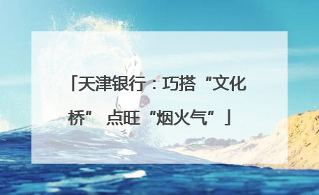 天津银行：巧搭“文化桥” 点旺“烟火气”
