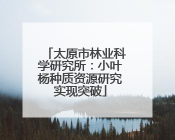 太原市林业科学研究所：小叶杨种质资源研究实现突破