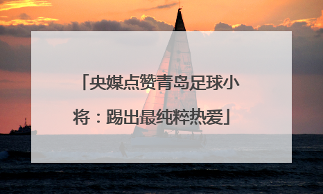 央媒点赞青岛足球小将：踢出最纯粹热爱