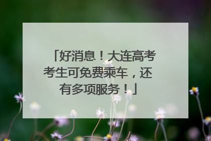 好消息！大连高考考生可免费乘车，还有多项服务！