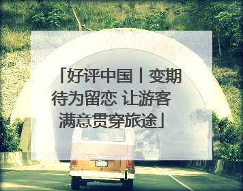 好评中国丨变期待为留恋 让游客满意贯穿旅途