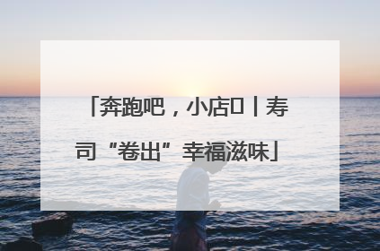 奔跑吧，小店㊼丨寿司“卷出”幸福滋味