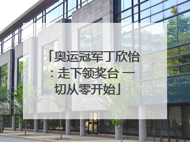奥运冠军丁欣怡：走下领奖台 一切从零开始