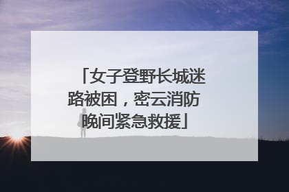 女子登野长城迷路被困，密云消防晚间紧急救援