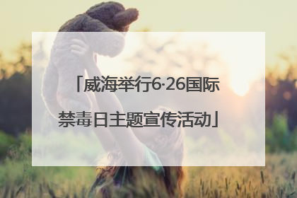 威海举行6·26国际禁毒日主题宣传活动