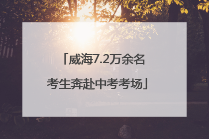 威海7.2万余名考生奔赴中考考场