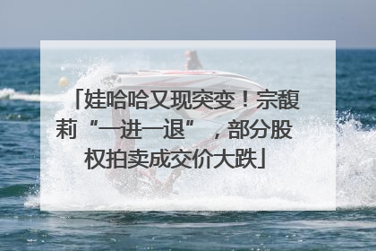 娃哈哈又现突变！宗馥莉“一进一退”，部分股权拍卖成交价大跌