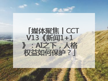 媒体聚焦丨CCTV13《新闻1+1》：AI之下，人格权益如何保护？