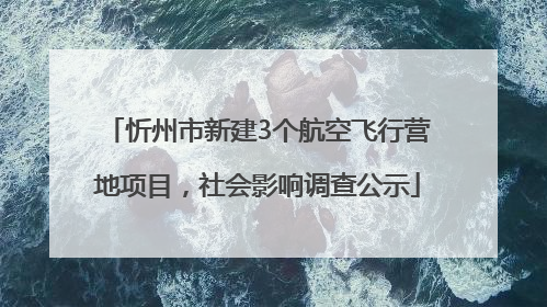 忻州市新建3个航空飞行营地项目，社会影响调查公示