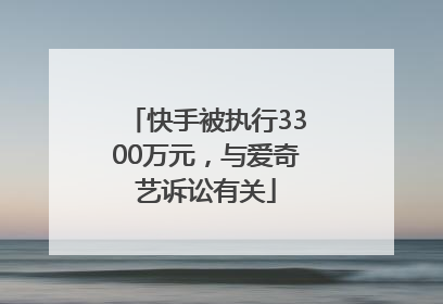 快手被执行3300万元，与爱奇艺诉讼有关