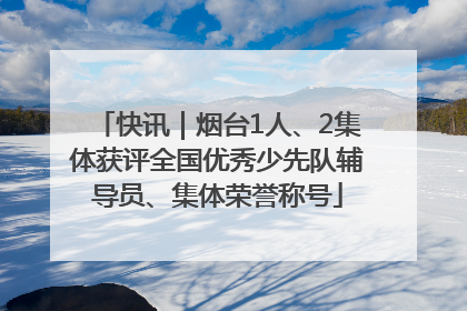 快讯｜烟台1人、2集体获评全国优秀少先队辅导员、集体荣誉称号