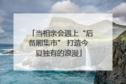 当相亲会遇上“后备厢集市” 打造今夏独有的浪漫