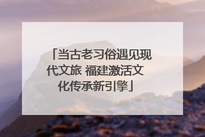 当古老习俗遇见现代文旅 福建激活文化传承新引擎