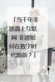 当千年非遗遇上互联网 非遗如何在数字时代焕新？