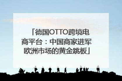 德国OTTO跨境电商平台：中国商家进军欧洲市场的黄金跳板