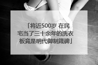 将近500岁 在民宅当了三十余年的洗衣板竟是明代御制箴碑