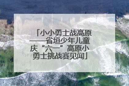 小小勇士战高原——省垣少年儿童庆“六一”高原小勇士挑战赛见闻