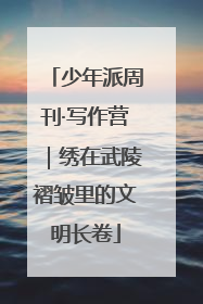少年派周刊·写作营｜绣在武陵褶皱里的文明长卷