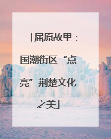 屈原故里：国潮街区“点亮”荆楚文化之美