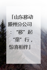 山东移动滕州分公司：“移”起“童”行，惊喜相伴