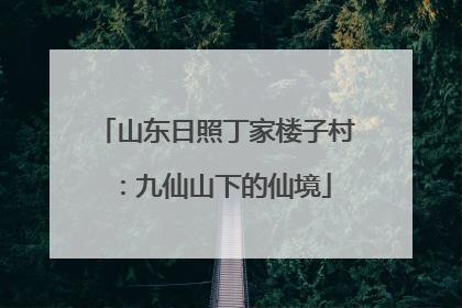 山东日照丁家楼子村：九仙山下的仙境