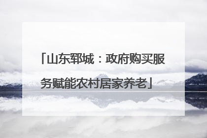 山东郓城：政府购买服务赋能农村居家养老