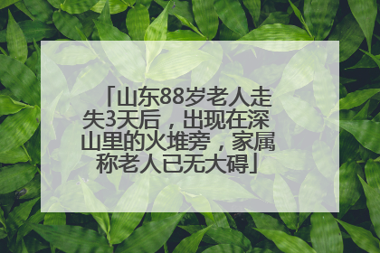 山东88岁老人走失3天后，出现在深山里的火堆旁，家属称老人已无大碍