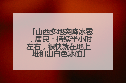 山西多地突降冰雹，居民：持续半小时左右，很快就在地上堆积出白色冰碴