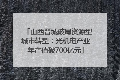 山西晋城破局资源型城市转型：光机电产业年产值破700亿元
