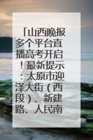 山西晚报多个平台直播高考开启！最新提示：太原市迎泽大街（西段）、新建路、人民南路高考期间增开路口
