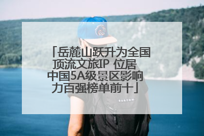 岳麓山跃升为全国顶流文旅IP 位居中国5A级景区影响力百强榜单前十