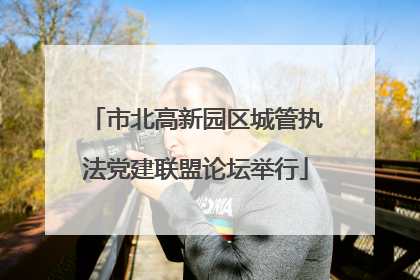 市北高新园区城管执法党建联盟论坛举行