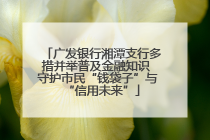 广发银行湘潭支行多措并举普及金融知识 守护市民“钱袋子”与“信用未来”