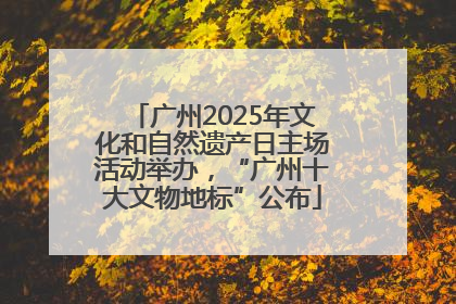 广州2025年文化和自然遗产日主场活动举办，“广州十大文物地标”公布