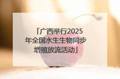 广西举行2025年全国水生生物同步增殖放流活动