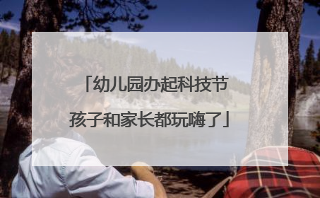 幼儿园办起科技节 孩子和家长都玩嗨了