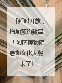 延时开放，增加预约数量！河南博物院暑期文化大餐来了