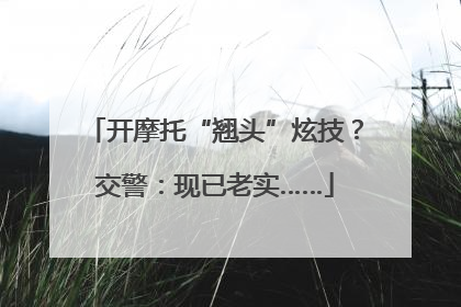 开摩托“翘头”炫技？交警：现已老实……