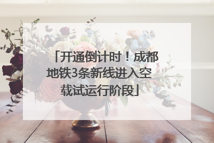 开通倒计时！成都地铁3条新线进入空载试运行阶段
