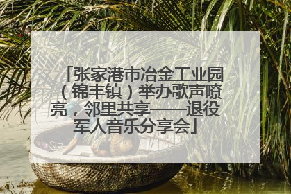 张家港市冶金工业园（锦丰镇）举办歌声嘹亮，邻里共享——退役军人音乐分享会
