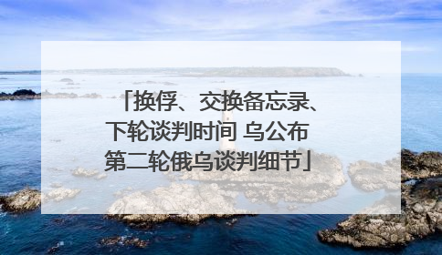 换俘、交换备忘录、下轮谈判时间 乌公布第二轮俄乌谈判细节
