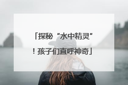 探秘“水中精灵”！孩子们直呼神奇