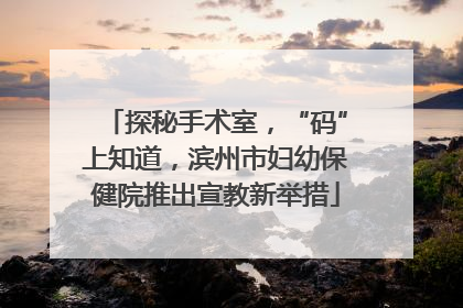 探秘手术室，“码”上知道，滨州市妇幼保健院推出宣教新举措