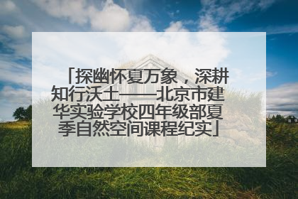 探幽怀夏万象，深耕知行沃土——北京市建华实验学校四年级部夏季自然空间课程纪实