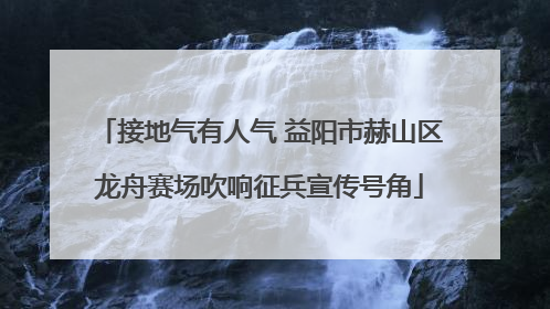 接地气有人气 益阳市赫山区龙舟赛场吹响征兵宣传号角