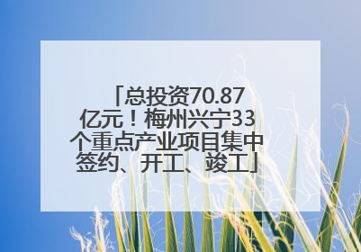 总投资70.87亿元！梅州兴宁33个重点产业项目集中签约、开工、竣工