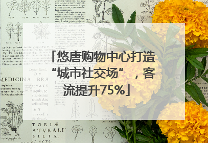 悠唐购物中心打造“城市社交场”，客流提升75%