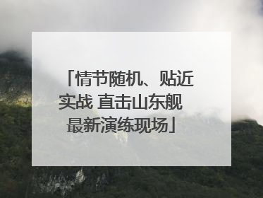 情节随机、贴近实战 直击山东舰最新演练现场