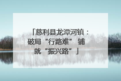慈利县龙潭河镇：破局“行路难” 铺就“振兴路”