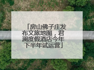 房山佛子庄发布文旅地图，君澜度假酒店今年下半年试运营